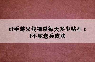 cf手游火线福袋每天多少钻石 cf不屈老兵皮肤